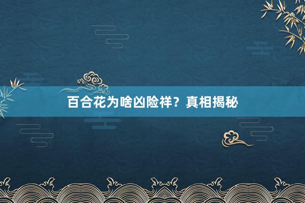 百合花为啥凶险祥？真相揭秘