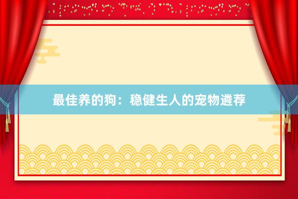 最佳养的狗：稳健生人的宠物遴荐