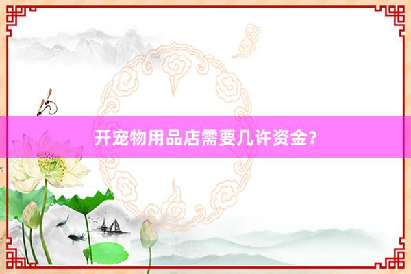 开宠物用品店需要几许资金?